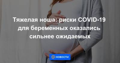 Тяжелая ноша: риски COVID-19 для беременных оказались сильнее ожидаемых