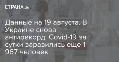 Данные на 19 августа. В Украине снова антирекорд. Covid-19 за сутки заразились еще 1 967 человек