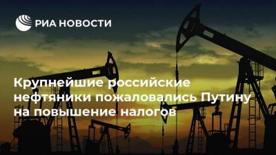 Крупнейшие российские нефтяники пожаловались Путину на повышение налогов
