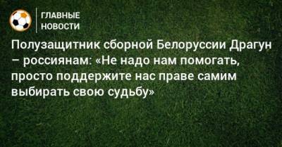 Полузащитник сборной Белоруссии Драгун – россиянам: «Не надо нам помогать, просто поддержите нас праве самим выбирать свою судьбу»