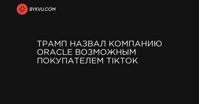 Трамп назвал компанию Oracle возможным покупателем ТikТok