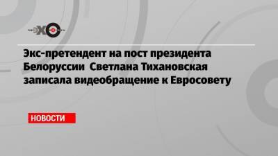 Экс-претендент на пост президента Белоруссии Светлана Тихановская записала видеобращение к Евросовету