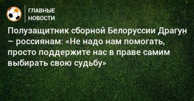 Полузащитник сборной Белоруссии Драгун – россиянам: «Не надо нам помогать, просто поддержите нас в праве самим выбирать свою судьбу»
