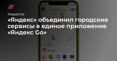 «Яндекс» объединил городские сервисы в единое приложение «Яндекс Go»