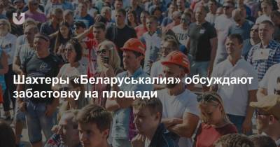 Шахтеры «Беларуськалия» обсуждают забастовку на площади