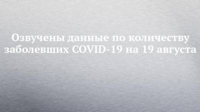 Озвучены данные по количеству заболевших COVID-19 на 19 августа
