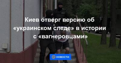 Киев отверг версию об «украинском следе» в истории с «вагнеровцами»