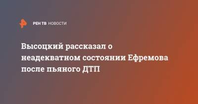 Высоцкий рассказал о неадекватном состоянии Ефремова после пьяного ДТП