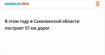 В этом году в Сахалинской области построят 57 км дорог