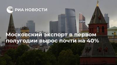 Московский экспорт в первом полугодии вырос почти на 40%