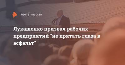 Лукашенко призвал рабочих предприятий "не прятать глаза в асфальт"