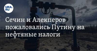 Сечин и Алекперов пожаловались Путину на нефтяные налоги