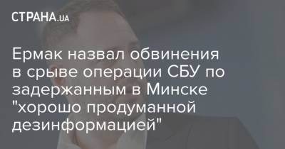 Ермак назвал обвинения в срыве операции СБУ по задержанным в Минске "хорошо продуманной дезинформацией"