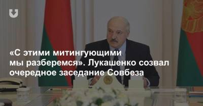 «С этими митингующими мы разберемся». Лукашенко созвал очередное заседание Совбеза