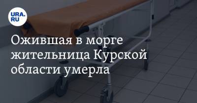 Ожившая в морге жительница Курской области умерла