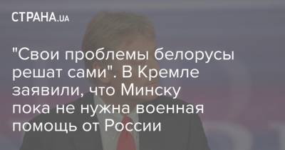"Свои проблемы белорусы решат сами". В Кремле заявили, что Минску пока не нужна военная помощь от России