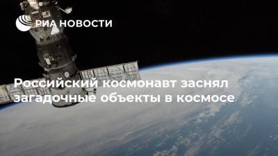 Российский космонавт заснял загадочные объекты в космосе