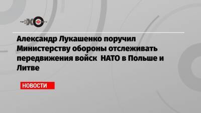 Александр Лукашенко поручил Министерству обороны отслеживать передвижения войск НАТО в Польше и Литве