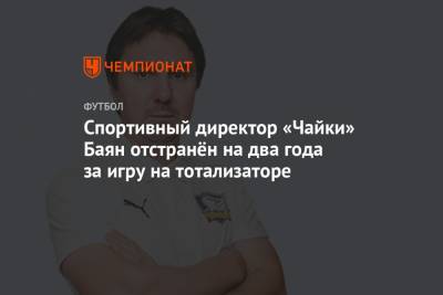 Андрей Созин - Спортивный директор «Чайки» Баян отстранён на два года за игру на тотализаторе - championat.com