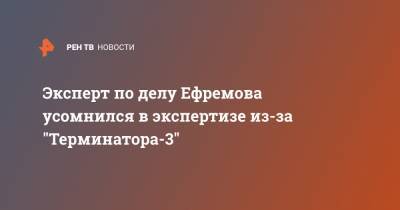 Эксперт по делу Ефремова усомнился в экспертизе из-за "Терминатора-3"