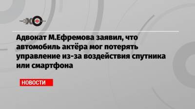 Адвокат М.Ефремова заявил, что автомобиль актёра мог потерять управление из-за воздействия спутника или смартфона