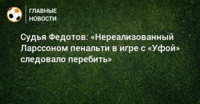 Судья Федотов: «Нереализованный Ларссоном пенальти в игре с «Уфой» следовало перебить»