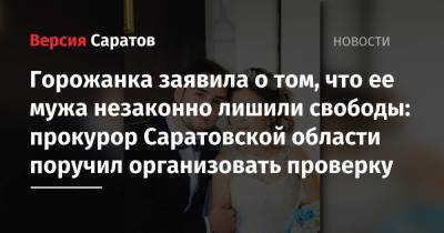Горожанка заявила о том, что ее мужа незаконно лишили свободы: прокурор Саратовской области поручил организовать проверку