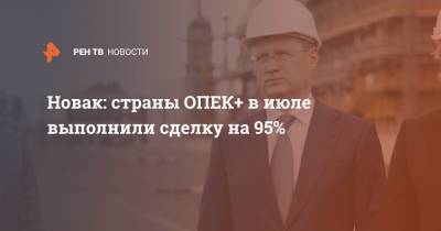 Новак: страны ОПЕК+ в июле выполнили сделку на 95%