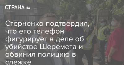Стерненко подтвердил, что его телефон фигурирует в деле об убийстве Шеремета и обвинил полицию в слежке