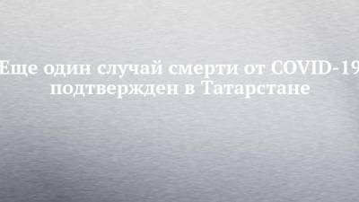 Еще один случай смерти от COVID-19 подтвержден в Татарстане