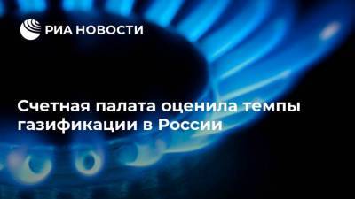 Счетная палата оценила темпы газификации в России