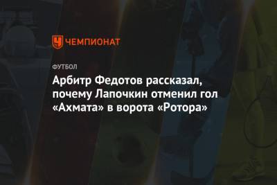 Арбитр Федотов рассказал, почему Лапочкин отменил гол «Ахмата» в ворота «Ротора»