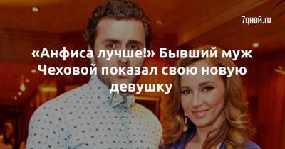 «Анфиса лучше!» Бывший муж Чеховой показал свою новую девушку