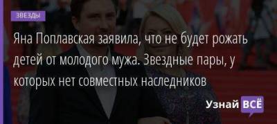 Яна Поплавская заявила, что не будет рожать детей от молодого мужа. Звездные пары, у которых нет совместных наследников