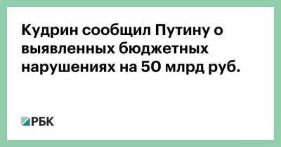 Кудрин сообщил Путину о выявленных бюджетных нарушениях на 50 млрд руб.