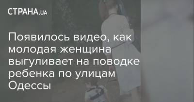 Появилось видео, как молодая женщина выгуливает на поводке ребенка по улицам Одессы