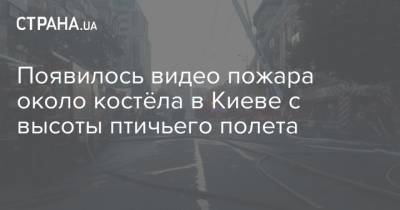 Появилось видео пожара около костёла в Киеве с высоты птичьего полета