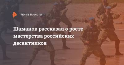 Шаманов рассказал о росте мастерства российских десантников