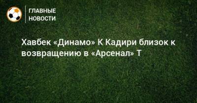 Хавбек «Динамо» К Кадири близок к возвращению в «Арсенал» Т
