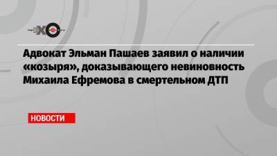 Адвокат Эльман Пашаев заявил о наличии «козыря», доказывающего невиновность Михаила Ефремова в смертельном ДТП