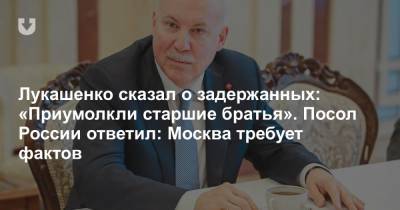 Лукашенко сказал о задержанных: «Приумолкли старшие братья». Посол России ответил: Москва требует фактов