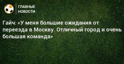 Гайч: «У меня большие ожидания от переезда в Москву. Отличный город и очень большая команда»