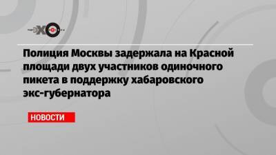 Полиция Москвы задержала на Красной площади двух участников одиночного пикета в поддержку хабаровского экс-губернатора