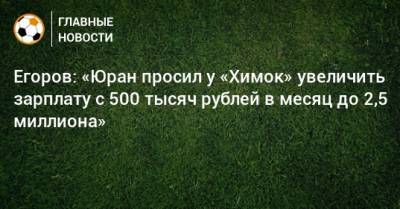 Егоров: «Юран просил у «Химок» увеличить зарплату с 500 тысяч рублей в месяц до 2,5 миллиона»