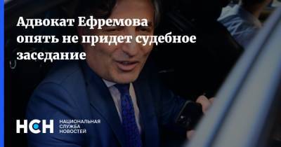 Адвокат Ефремова опять не придет судебное заседание