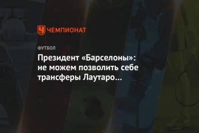 Президент «Барселоны»: не можем позволить себе трансферы Лаутаро Мартинеса и Неймара