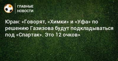 Юран: «Говорят, «Химки» и «Уфа» по решению Газизова будут подкладываться под «Спартак». Это 12 очков»