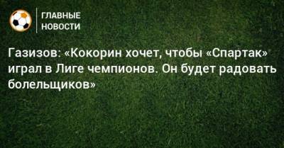 Газизов: «Кокорин хочет, чтобы «Спартак» играл в Лиге чемпионов. Он будет радовать болельщиков»