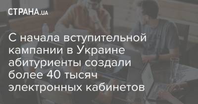 С начала вступительной кампании в Украине абитуриенты создали более 40 тысяч электронных кабинетов