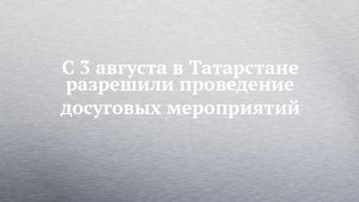 С 3 августа в Татарстане разрешили проведение досуговых мероприятий